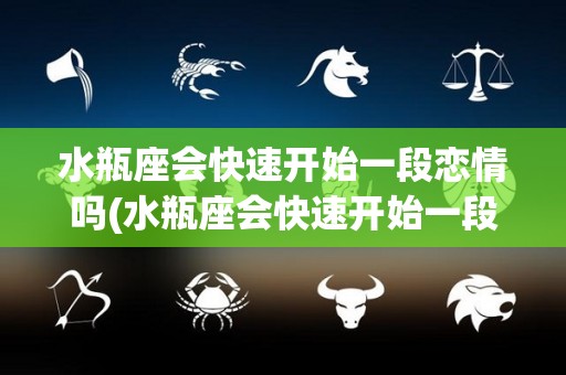 水瓶座会快速开始一段恋情吗(水瓶座会快速开始一段恋情吗女生)