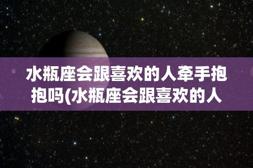 水瓶座会跟喜欢的人牵手抱抱吗(水瓶座会跟喜欢的人牵手抱抱吗为什么)
