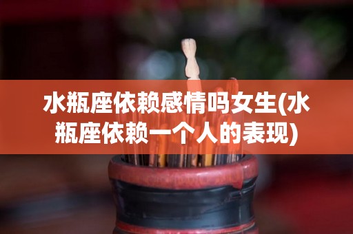水瓶座依赖感情吗女生(水瓶座依赖一个人的表现)