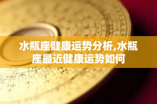 水瓶座健康运势分析,水瓶座最近健康运势如何