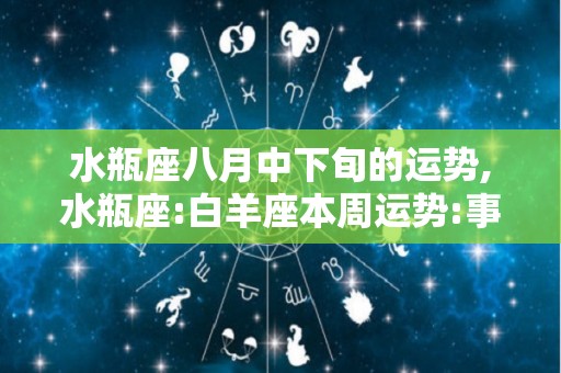 水瓶座八月中下旬的运势,水瓶座:白羊座本周运势:事业方面你需要调整自己的心态