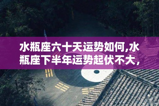 水瓶座六十天运势如何,水瓶座下半年运势起伏不大，爱情运势起伏不大，