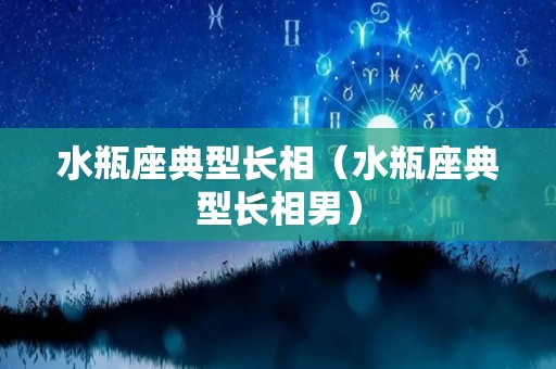 水瓶座典型长相（水瓶座典型长相男）