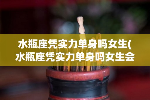 水瓶座凭实力单身吗女生(水瓶座凭实力单身吗女生会怎么样)