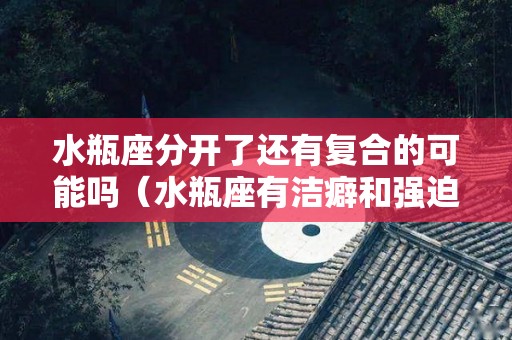 水瓶座分开了还有复合的可能吗（水瓶座有洁癖和强迫症吗）