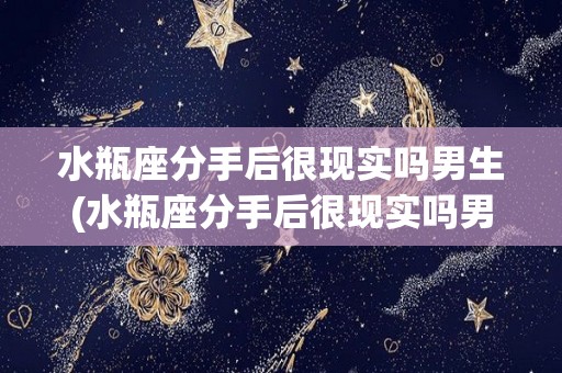 水瓶座分手后很现实吗男生(水瓶座分手后很现实吗男生会怎么样)