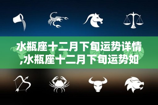 水瓶座十二月下旬运势详情,水瓶座十二月下旬运势如何？