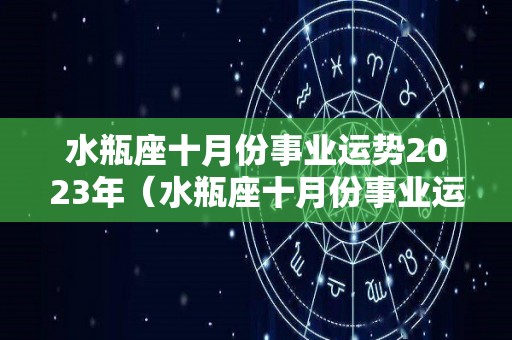 水瓶座十月份事业运势2023年（水瓶座十月份事业运势2023年女）