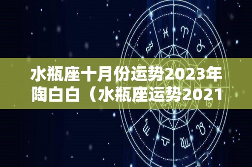 水瓶座十月份运势2023年陶白白（水瓶座运势2021年10月运势详解）