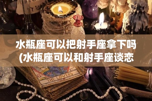 水瓶座可以把射手座拿下吗(水瓶座可以和射手座谈恋爱吗?)