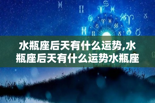 水瓶座后天有什么运势,水瓶座后天有什么运势水瓶座后天运势汇总水瓶座运势