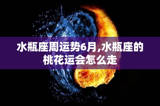 水瓶座周运势6月,水瓶座的桃花运会怎么走