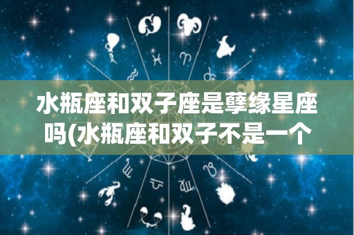水瓶座和双子座是孽缘星座吗(水瓶座和双子不是一个世界的吗)