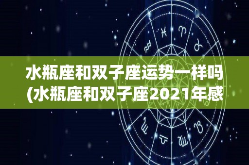 水瓶座和双子座运势一样吗(水瓶座和双子座2021年感情运势如何)