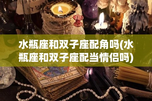 水瓶座和双子座配角吗(水瓶座和双子座配当情侣吗)