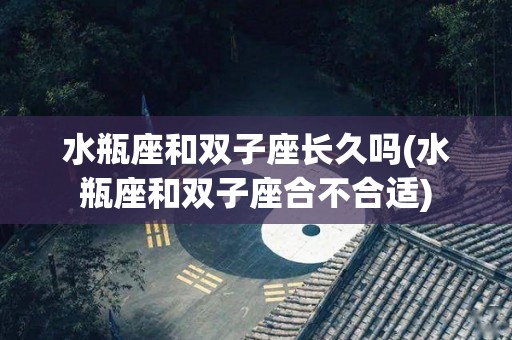 水瓶座和双子座长久吗(水瓶座和双子座合不合适)