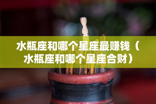 水瓶座和哪个星座最赚钱（水瓶座和哪个星座合财）