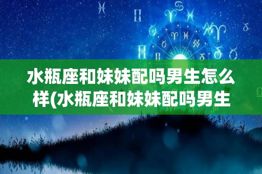 水瓶座和妹妹配吗男生怎么样(水瓶座和妹妹配吗男生怎么样呢)
