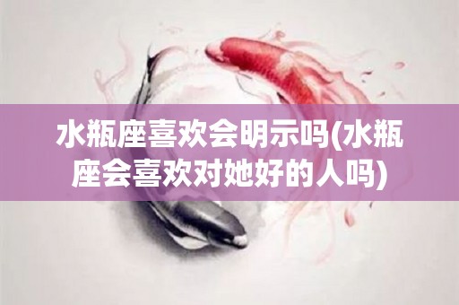 水瓶座喜欢会明示吗(水瓶座会喜欢对她好的人吗)