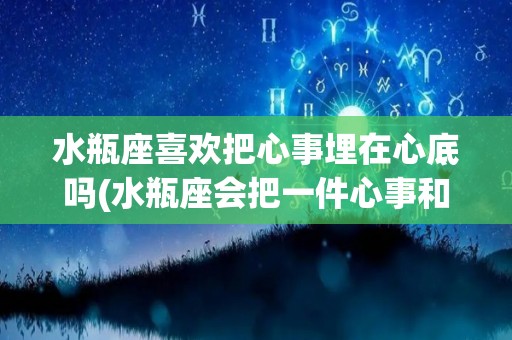 水瓶座喜欢把心事埋在心底吗(水瓶座会把一件心事和许多人说吗)