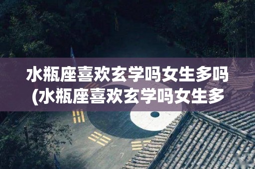 水瓶座喜欢玄学吗女生多吗(水瓶座喜欢玄学吗女生多吗为什么)