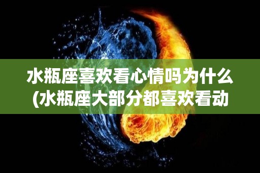 水瓶座喜欢看心情吗为什么(水瓶座大部分都喜欢看动漫吗)