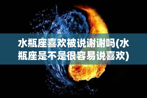 水瓶座喜欢被说谢谢吗(水瓶座是不是很容易说喜欢)