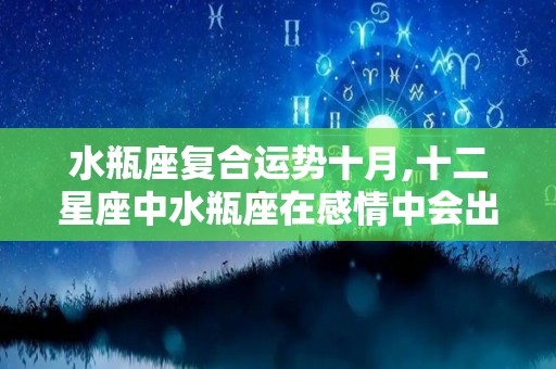 水瓶座复合运势十月,十二星座中水瓶座在感情中会出现什么样的表现水瓶座