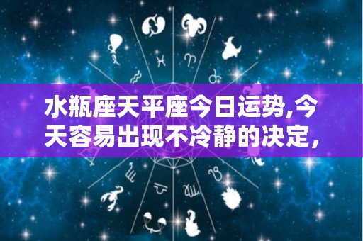 水瓶座天平座今日运势,今天容易出现不冷静的决定，但一定要让自己明白自身的立场