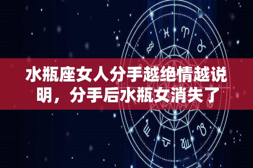 水瓶座女人分手越绝情越说明，分手后水瓶女消失了