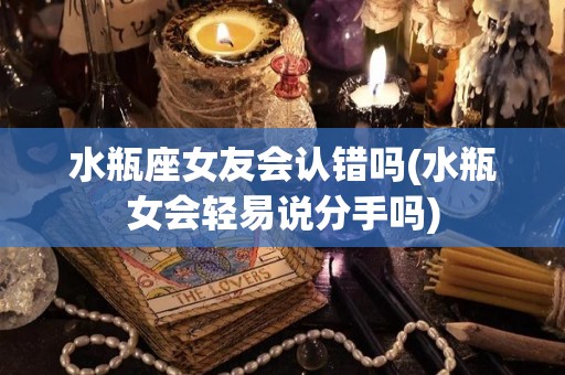 水瓶座女友会认错吗(水瓶女会轻易说分手吗)