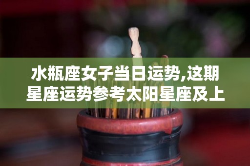 水瓶座女子当日运势,这期星座运势参考太阳星座及上升星座及上升星座