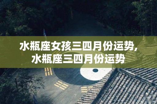 水瓶座女孩三四月份运势,水瓶座三四月份运势