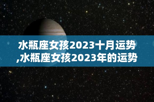 水瓶座女孩2023十月运势,水瓶座女孩2023年的运势