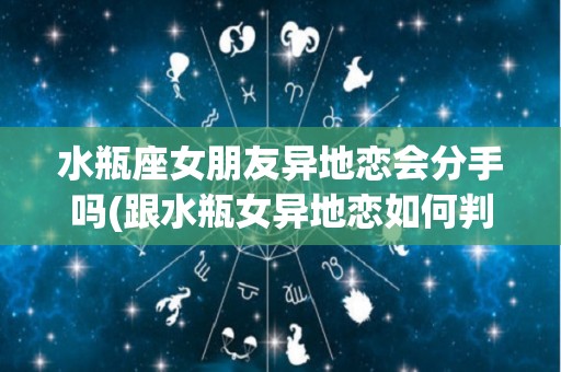 水瓶座女朋友异地恋会分手吗(跟水瓶女异地恋如何判断她爱我)