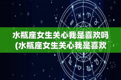 水瓶座女生关心我是喜欢吗(水瓶座女生关心我是喜欢吗还是喜欢)