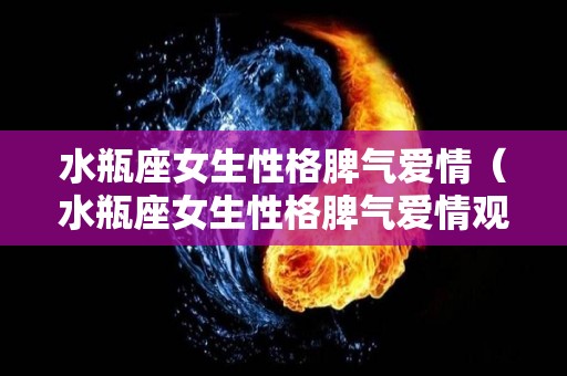 水瓶座女生性格脾气爱情（水瓶座女生性格脾气爱情观）