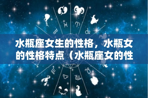 水瓶座女生的性格，水瓶女的性格特点（水瓶座女的性格特征）