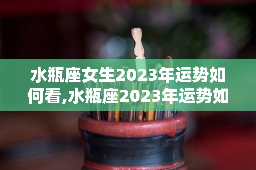 水瓶座女生2023年运势如何看,水瓶座2023年运势如何看