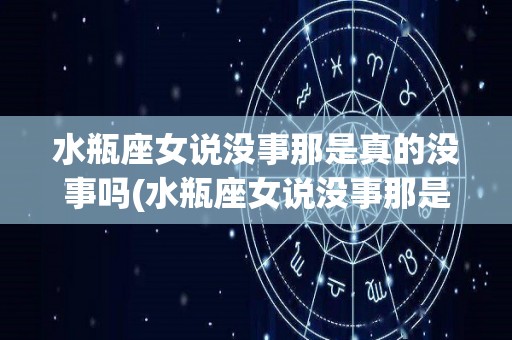水瓶座女说没事那是真的没事吗(水瓶座女说没事那是真的没事吗什么意思)