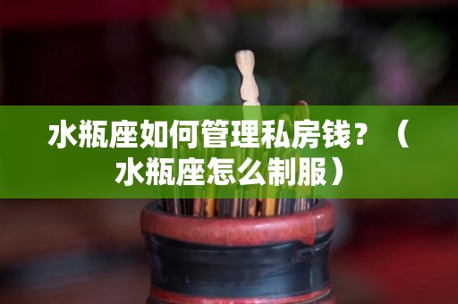 水瓶座如何管理私房钱？（水瓶座怎么制服）