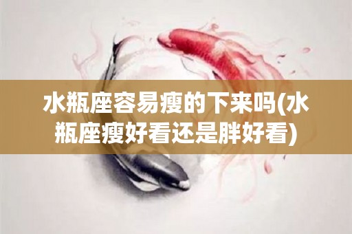 水瓶座容易瘦的下来吗(水瓶座瘦好看还是胖好看)