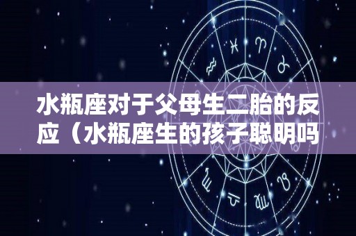 水瓶座对于父母生二胎的反应（水瓶座生的孩子聪明吗）