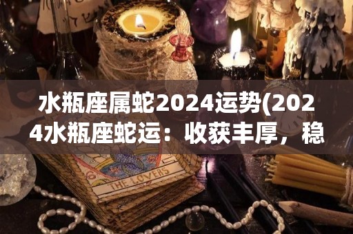 水瓶座属蛇2024运势(2024水瓶座蛇运：收获丰厚，稳步前行)