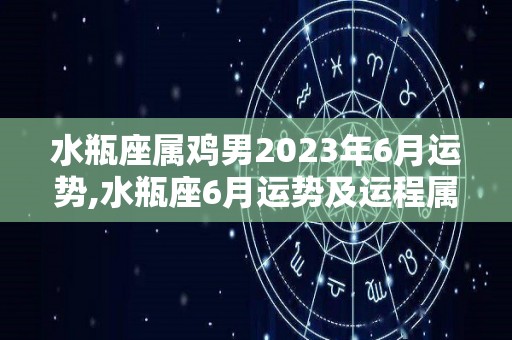 水瓶座属鸡男2023年6月运势,水瓶座6月运势及运程属鸡男生2023年6月财运的全部内容