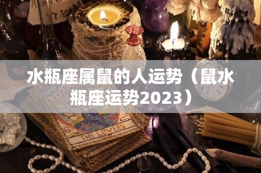 水瓶座属鼠的人运势（鼠水瓶座运势2023）