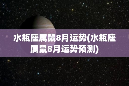 水瓶座属鼠8月运势(水瓶座属鼠8月运势预测)