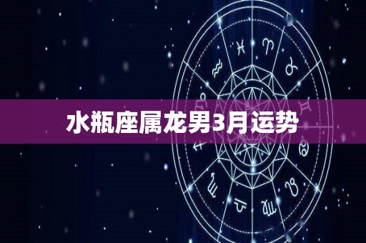 水瓶座属龙男3月运势