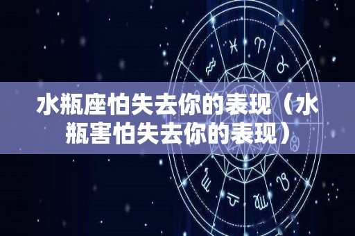 水瓶座怕失去你的表现（水瓶害怕失去你的表现）