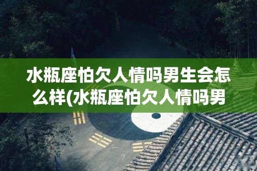 水瓶座怕欠人情吗男生会怎么样(水瓶座怕欠人情吗男生会怎么样呢)